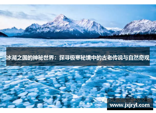 冰湖之国的神秘世界:探寻极寒秘境中的古老传说与自然奇观 冰湖之国的神秘世界:探寻极寒秘境中的古老传说与自然奇观