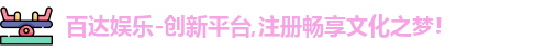 百达娱乐-创新平台,注册畅享文化之梦!